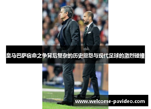 皇马巴萨宿命之争背后复杂的历史恩怨与现代足球的激烈碰撞