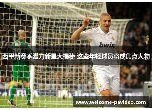 西甲新赛季潜力新星大揭秘 这些年轻球员将成焦点人物 西甲新赛季潜力新星大揭秘 这些年轻球员将成焦点人物