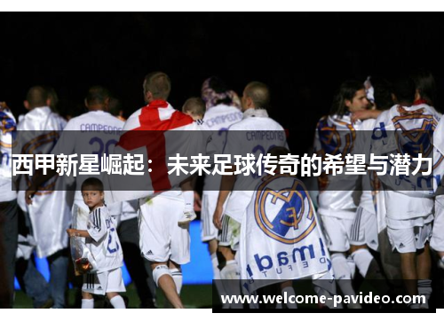 西甲新星崛起：未来足球传奇的希望与潜力