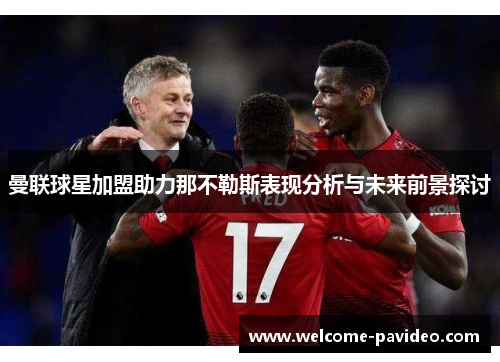 曼联球星加盟助力那不勒斯表现分析与未来前景探讨 曼联球星加盟助力那不勒斯表现分析与未来前景探讨