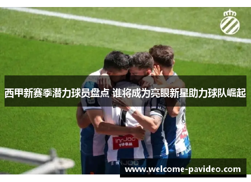 西甲新赛季潜力球员盘点 谁将成为亮眼新星助力球队崛起 西甲新赛季潜力球员盘点 谁将成为亮眼新星助力球队崛起