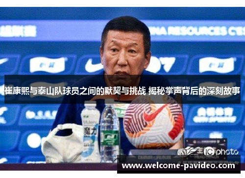 崔康熙与泰山队球员之间的默契与挑战 揭秘掌声背后的深刻故事