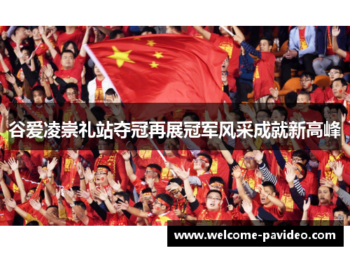 谷爱凌崇礼站夺冠再展冠军风采成就新高峰