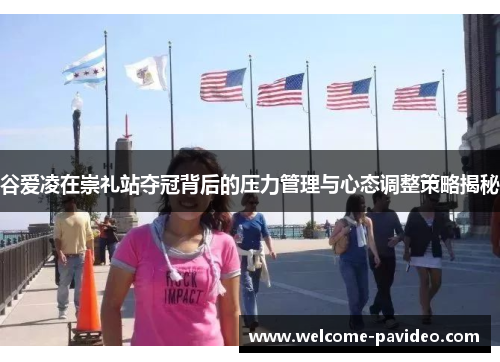 谷爱凌在崇礼站夺冠背后的压力管理与心态调整策略揭秘 谷爱凌在崇礼站夺冠背后的压力管理与心态调整策略揭秘