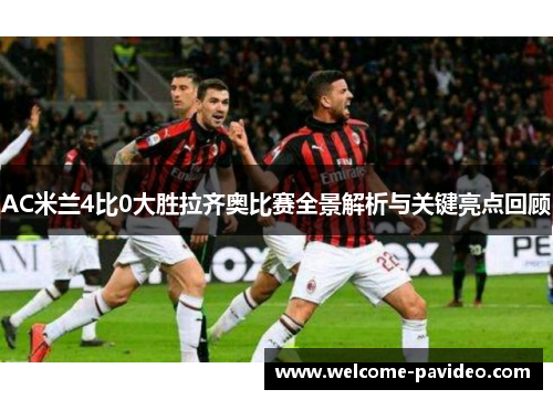 AC米兰4比0大胜拉齐奥比赛全景解析与关键亮点回顾