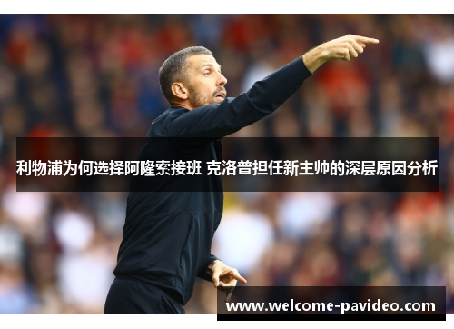 利物浦为何选择阿隆索接班 克洛普担任新主帅的深层原因分析 利物浦为何选择阿隆索接班 克洛普担任新主帅的深层原因分析