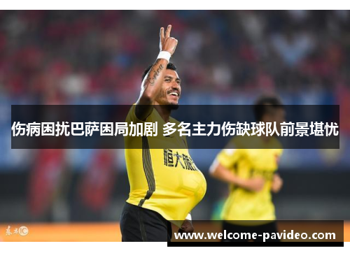 伤病困扰巴萨困局加剧 多名主力伤缺球队前景堪忧