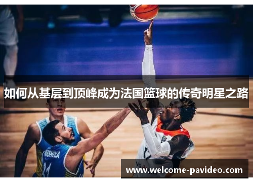 如何从基层到顶峰成为法国篮球的传奇明星之路 如何从基层到顶峰成为法国篮球的传奇明星之路