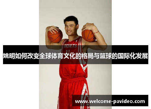 姚明如何改变全球体育文化的格局与篮球的国际化发展 姚明如何改变全球体育文化的格局与篮球的国际化发展