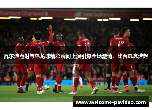 瓦尔迪点射与乌龙球精彩瞬间上演引爆全场激情,比赛悬念迭起 瓦尔迪点射与乌龙球精彩瞬间上演引爆全场激情,比赛悬念迭起