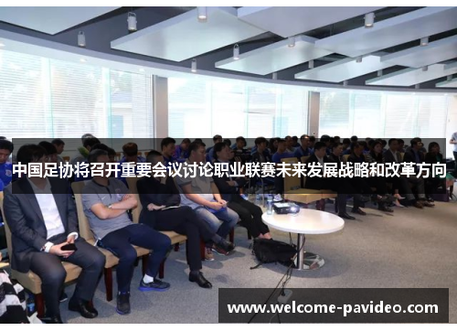 中国足协将召开重要会议讨论职业联赛未来发展战略和改革方向 中国足协将召开重要会议讨论职业联赛未来发展战略和改革方向