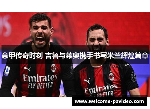 意甲传奇时刻 吉鲁与莱奥携手书写米兰辉煌篇章