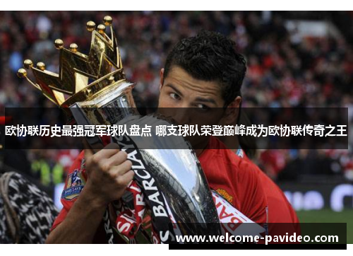 欧协联历史最强冠军球队盘点 哪支球队荣登巅峰成为欧协联传奇之王 欧协联历史最强冠军球队盘点 哪支球队荣登巅峰成为欧协联传奇之王