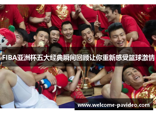 FIBA亚洲杯五大经典瞬间回顾让你重新感受篮球激情
