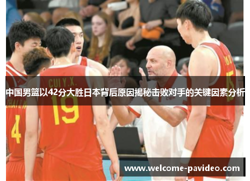 中国男篮以42分大胜日本背后原因揭秘击败对手的关键因素分析 中国男篮以42分大胜日本背后原因揭秘击败对手的关键因素分析