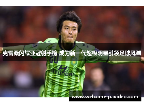 克雷桑闪耀亚冠射手榜 成为新一代超级明星引领足球风潮 克雷桑闪耀亚冠射手榜 成为新一代超级明星引领足球风潮