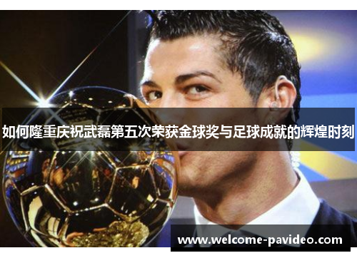 如何隆重庆祝武磊第五次荣获金球奖与足球成就的辉煌时刻 如何隆重庆祝武磊第五次荣获金球奖与足球成就的辉煌时刻