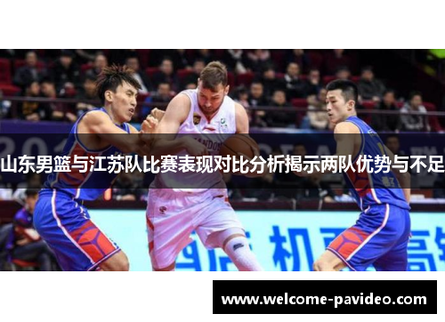 山东男篮与江苏队比赛表现对比分析揭示两队优势与不足 山东男篮与江苏队比赛表现对比分析揭示两队优势与不足