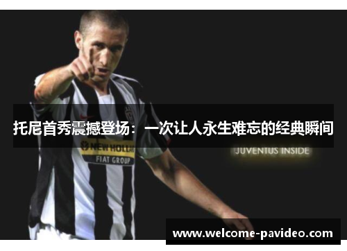 托尼首秀震撼登场:一次让人永生难忘的经典瞬间 托尼首秀震撼登场:一次让人永生难忘的经典瞬间