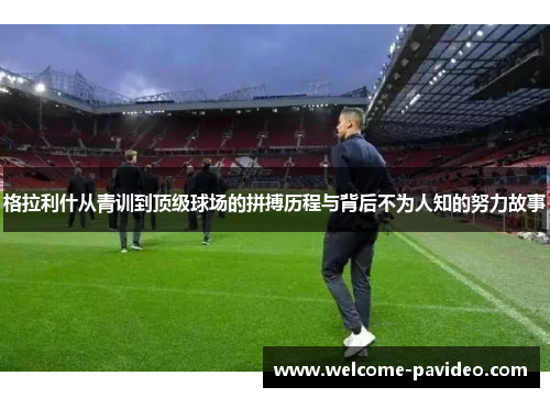 格拉利什从青训到顶级球场的拼搏历程与背后不为人知的努力故事 格拉利什从青训到顶级球场的拼搏历程与背后不为人知的努力故事