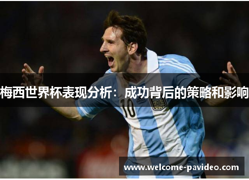 梅西世界杯表现分析:成功背后的策略和影响 梅西世界杯表现分析:成功背后的策略和影响