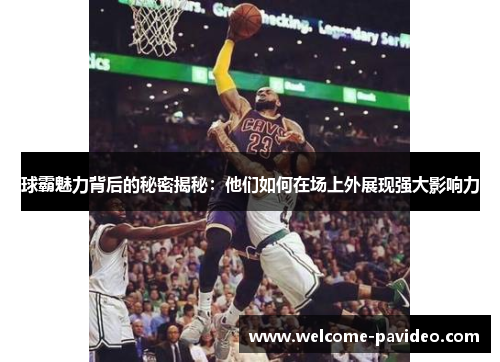 球霸魅力背后的秘密揭秘:他们如何在场上外展现强大影响力 球霸魅力背后的秘密揭秘:他们如何在场上外展现强大影响力