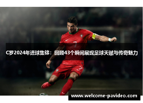 C罗2024年进球集锦:回顾43个瞬间展现足球天赋与传奇魅力 C罗2024年进球集锦:回顾43个瞬间展现足球天赋与传奇魅力
