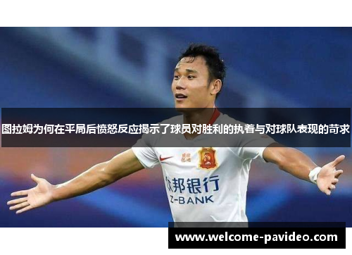 图拉姆为何在平局后愤怒反应揭示了球员对胜利的执着与对球队表现的苛求