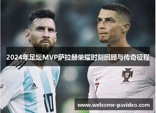 2024年足坛MVP萨拉赫荣耀时刻回顾与传奇征程