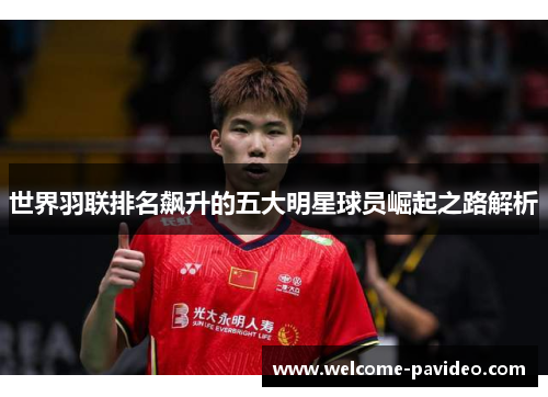 世界羽联排名飙升的五大明星球员崛起之路解析 世界羽联排名飙升的五大明星球员崛起之路解析