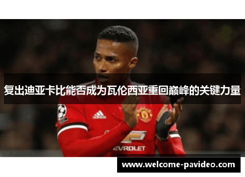复出迪亚卡比能否成为瓦伦西亚重回巅峰的关键力量 复出迪亚卡比能否成为瓦伦西亚重回巅峰的关键力量