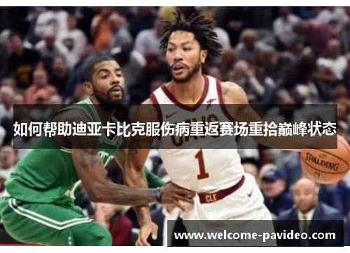 如何帮助迪亚卡比克服伤病重返赛场重拾巅峰状态