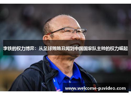 李铁的权力博弈：从足球贿赂丑闻到中国国家队主帅的权力崛起