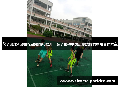 父子篮球训练的乐趣与技巧提升:亲子互动中的篮球技能发展与合作共赢 父子篮球训练的乐趣与技巧提升:亲子互动中的篮球技能发展与合作共赢