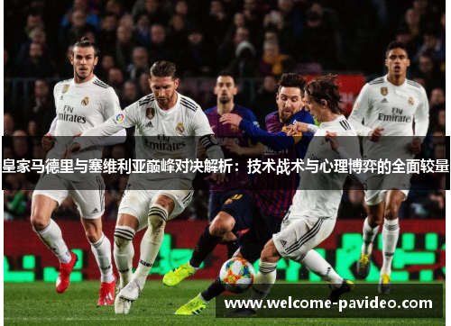 皇家马德里与塞维利亚巅峰对决解析:技术战术与心理博弈的全面较量 皇家马德里与塞维利亚巅峰对决解析:技术战术与心理博弈的全面较量