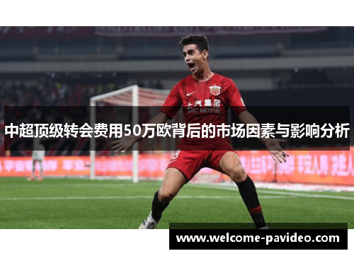 中超顶级转会费用50万欧背后的市场因素与影响分析 中超顶级转会费用50万欧背后的市场因素与影响分析