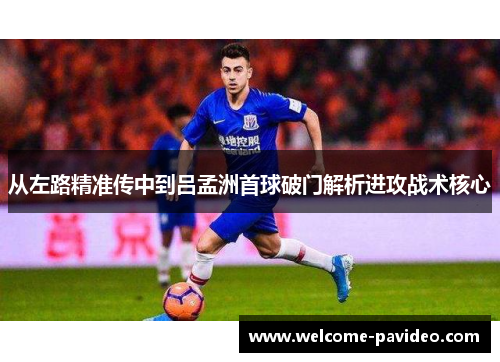从左路精准传中到吕孟洲首球破门解析进攻战术核心 从左路精准传中到吕孟洲首球破门解析进攻战术核心