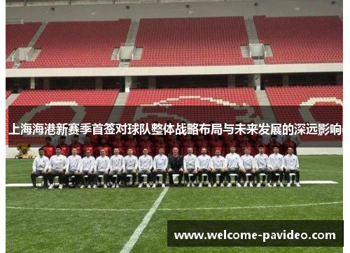 上海海港新赛季首签对球队整体战略布局与未来发展的深远影响