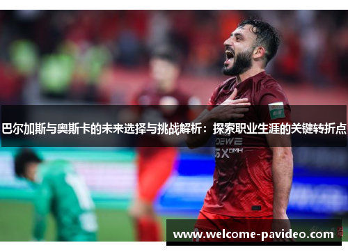 巴尔加斯与奥斯卡的未来选择与挑战解析:探索职业生涯的关键转折点 巴尔加斯与奥斯卡的未来选择与挑战解析:探索职业生涯的关键转折点