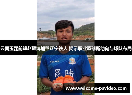 云南玉昆前锋赵健博加盟辽宁铁人 揭示职业篮球新动向与球队布局