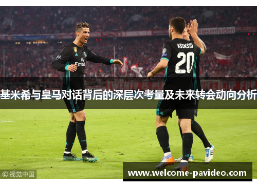 基米希与皇马对话背后的深层次考量及未来转会动向分析