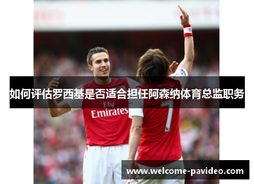 如何评估罗西基是否适合担任阿森纳体育总监职务