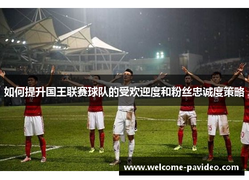 如何提升国王联赛球队的受欢迎度和粉丝忠诚度策略