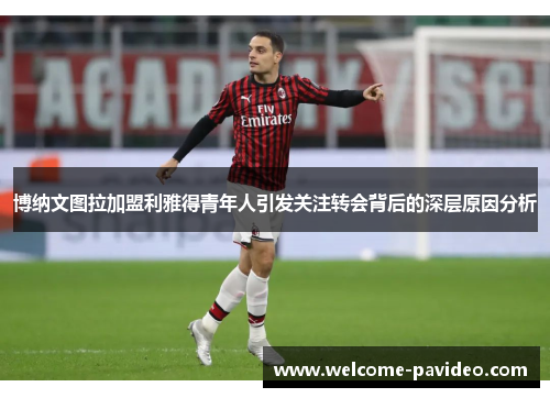 博纳文图拉加盟利雅得青年人引发关注转会背后的深层原因分析