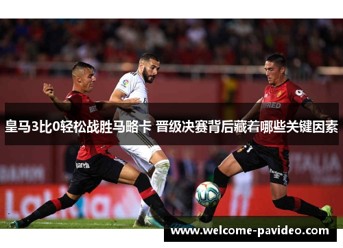 皇马3比0轻松战胜马略卡 晋级决赛背后藏着哪些关键因素