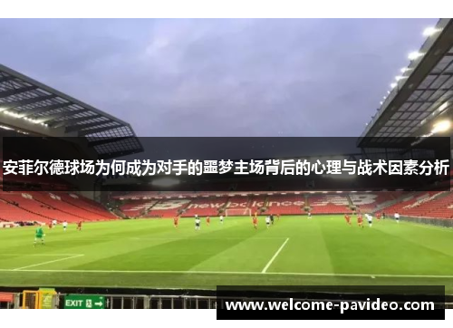 安菲尔德球场为何成为对手的噩梦主场背后的心理与战术因素分析