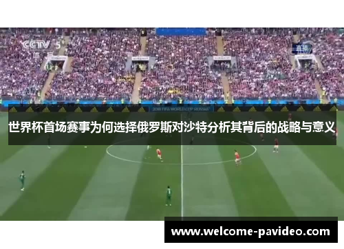 世界杯首场赛事为何选择俄罗斯对沙特分析其背后的战略与意义