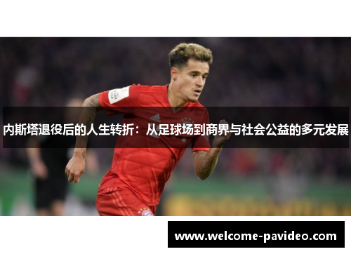 内斯塔退役后的人生转折：从足球场到商界与社会公益的多元发展