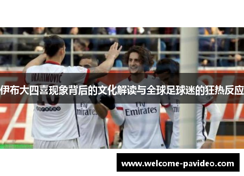 伊布大四喜现象背后的文化解读与全球足球迷的狂热反应