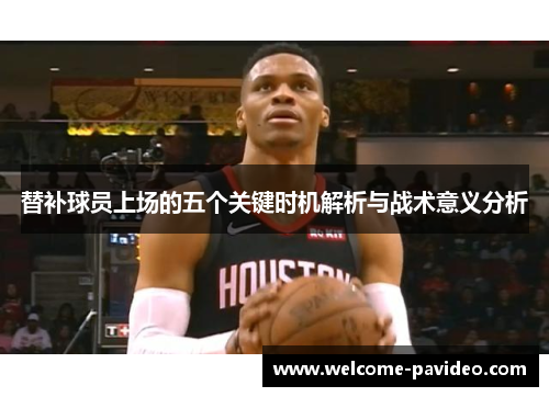 替补球员上场的五个关键时机解析与战术意义分析 替补球员上场的五个关键时机解析与战术意义分析